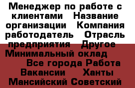 Менеджер по работе с клиентами › Название организации ­ Компания-работодатель › Отрасль предприятия ­ Другое › Минимальный оклад ­ 15 000 - Все города Работа » Вакансии   . Ханты-Мансийский,Советский г.